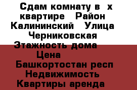 Сдам комнату в 2х квартире › Район ­ Калининский › Улица ­ Черниковская › Этажность дома ­ 9 › Цена ­ 6 500 - Башкортостан респ. Недвижимость » Квартиры аренда   